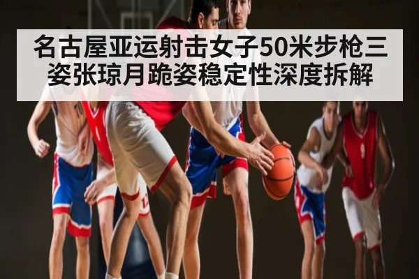 名古屋亚运射击女子50米步枪三姿张琼月跪姿稳定性深度拆解