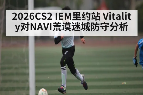 2026CS2 IEM里约站 Vitality对NAVI荒漠迷城防守分析