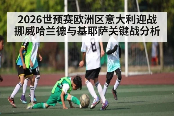 2026世预赛欧洲区意大利迎战挪威哈兰德与基耶萨关键战分析