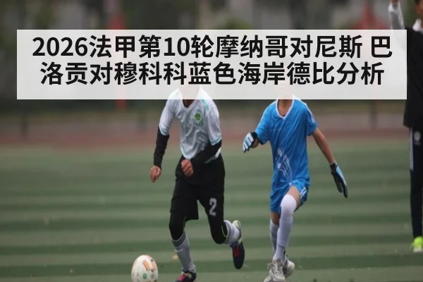 2026法甲第10轮摩纳哥对尼斯 巴洛贡对穆科科蓝色海岸德比分析