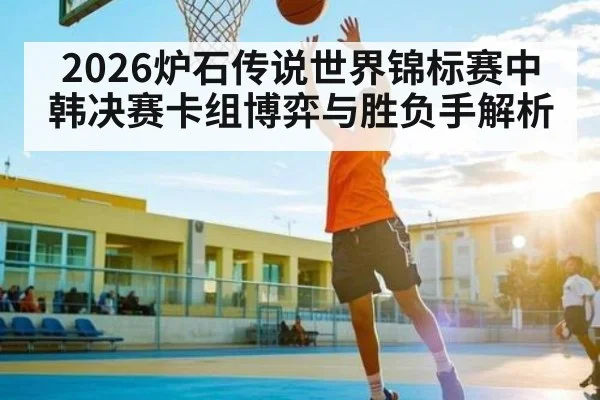2026炉石传说世界锦标赛中韩决赛卡组博弈与胜负手解析