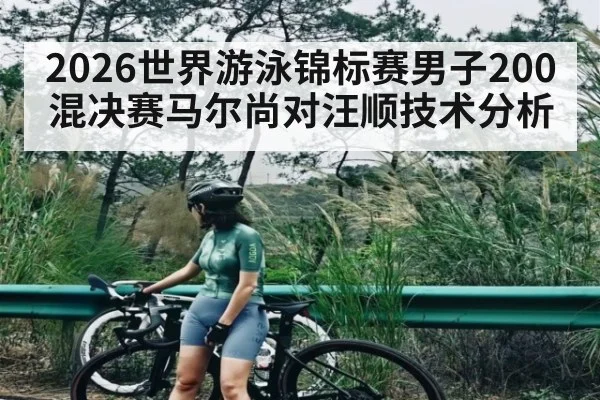 2026世界游泳锦标赛男子200混决赛马尔尚对汪顺技术分析