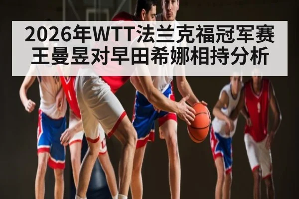 2026年WTT法兰克福冠军赛王曼昱对早田希娜相持分析