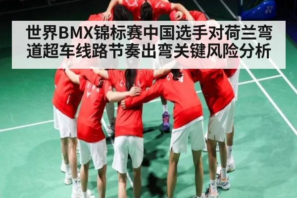 世界BMX锦标赛中国选手对荷兰弯道超车线路节奏出弯关键风险分析
