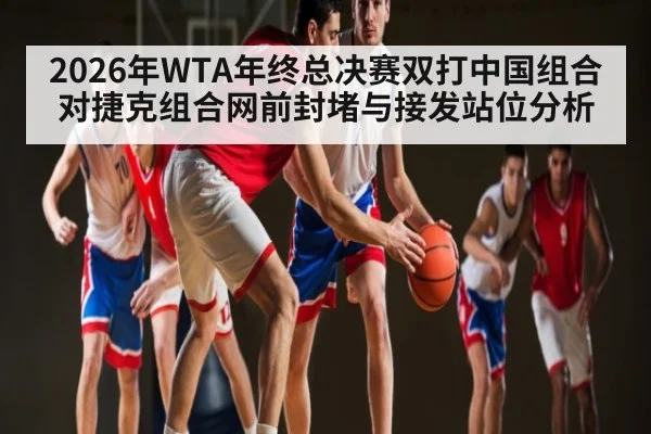 2026年WTA年终总决赛双打中国组合对捷克组合网前封堵与接发站位分析
